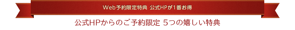 【Web予約 限定特典】公式HPが1番お得 公式HPからのご予約限定 5つの嬉しい特典